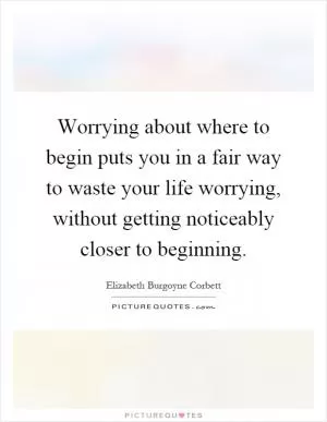 Worrying about where to begin puts you in a fair way to waste your life worrying, without getting noticeably closer to beginning Picture Quote #1