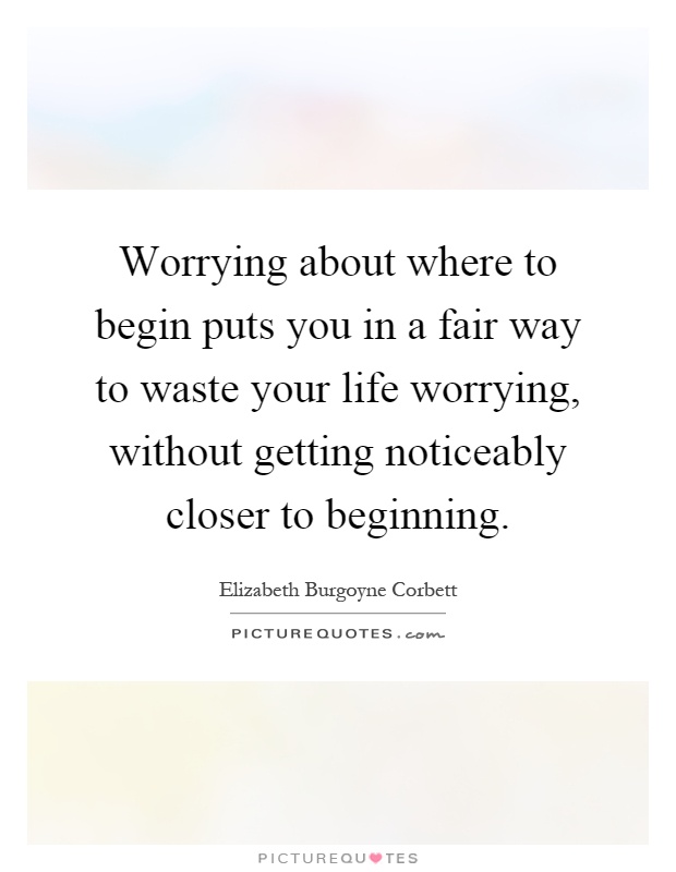 Worrying about where to begin puts you in a fair way to waste your life worrying, without getting noticeably closer to beginning Picture Quote #1