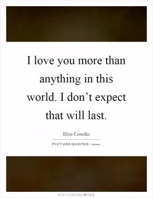 I love you more than anything in this world. I don’t expect that will last Picture Quote #1