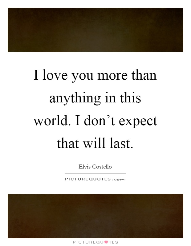 I love you more than anything in this world. I don't expect that will last Picture Quote #1
