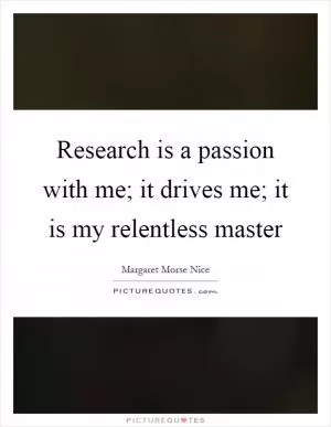 Research is a passion with me; it drives me; it is my relentless master Picture Quote #1