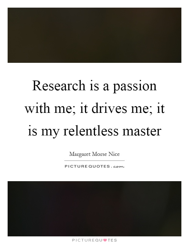 Research is a passion with me; it drives me; it is my relentless master Picture Quote #1