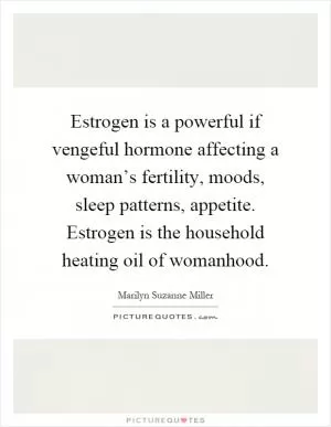Estrogen is a powerful if vengeful hormone affecting a woman’s fertility, moods, sleep patterns, appetite. Estrogen is the household heating oil of womanhood Picture Quote #1