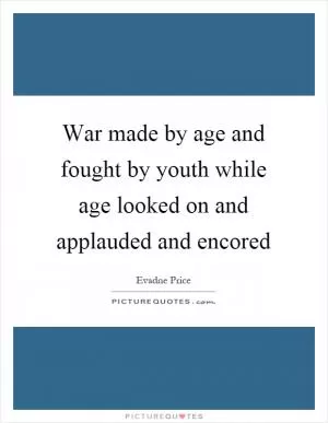 War made by age and fought by youth while age looked on and applauded and encored Picture Quote #1