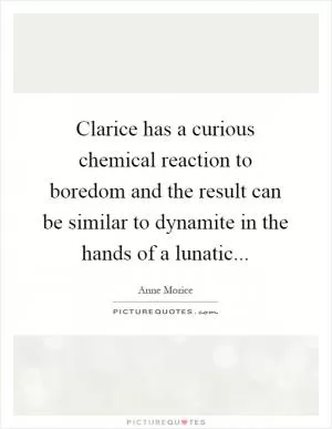Clarice has a curious chemical reaction to boredom and the result can be similar to dynamite in the hands of a lunatic Picture Quote #1