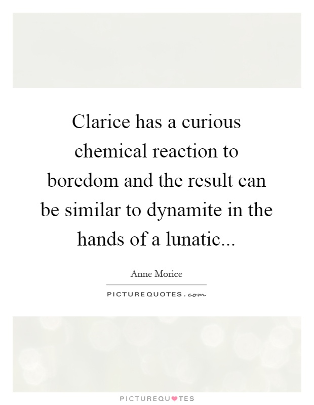 Clarice has a curious chemical reaction to boredom and the result can be similar to dynamite in the hands of a lunatic Picture Quote #1