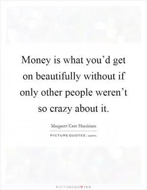 Money is what you’d get on beautifully without if only other people weren’t so crazy about it Picture Quote #1