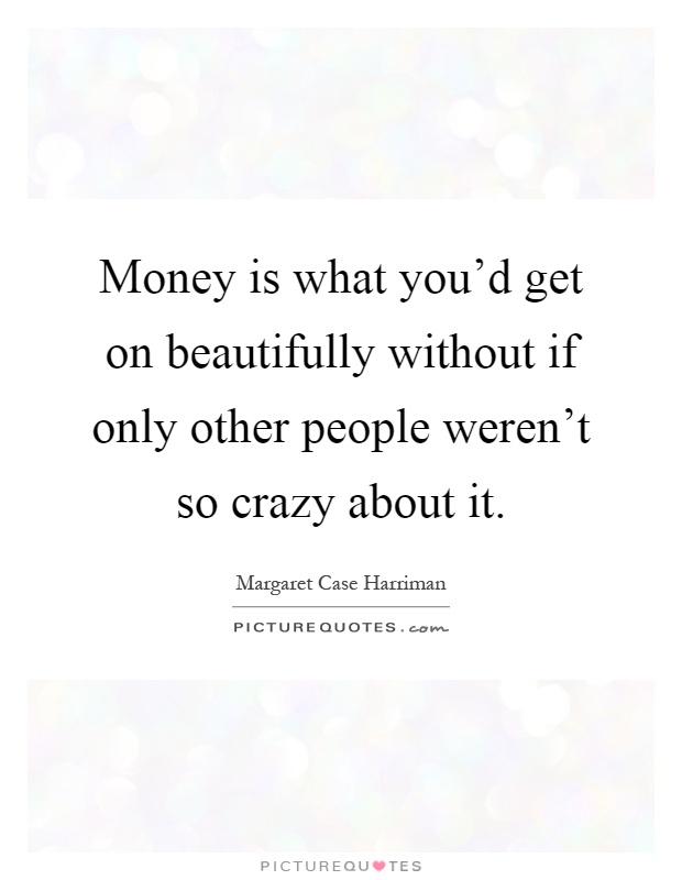 Money is what you'd get on beautifully without if only other people weren't so crazy about it Picture Quote #1