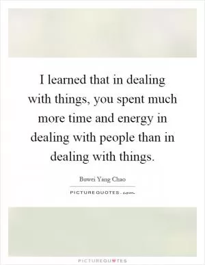 I learned that in dealing with things, you spent much more time and energy in dealing with people than in dealing with things Picture Quote #1