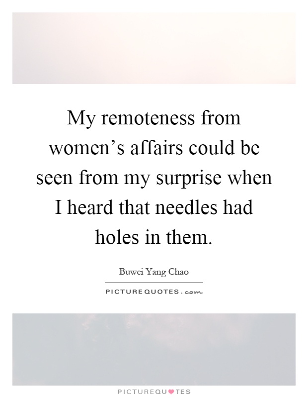 My remoteness from women's affairs could be seen from my surprise when I heard that needles had holes in them Picture Quote #1