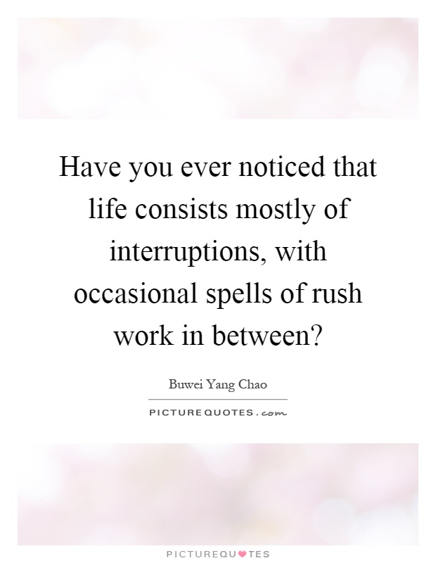 Have you ever noticed that life consists mostly of interruptions, with occasional spells of rush work in between? Picture Quote #1