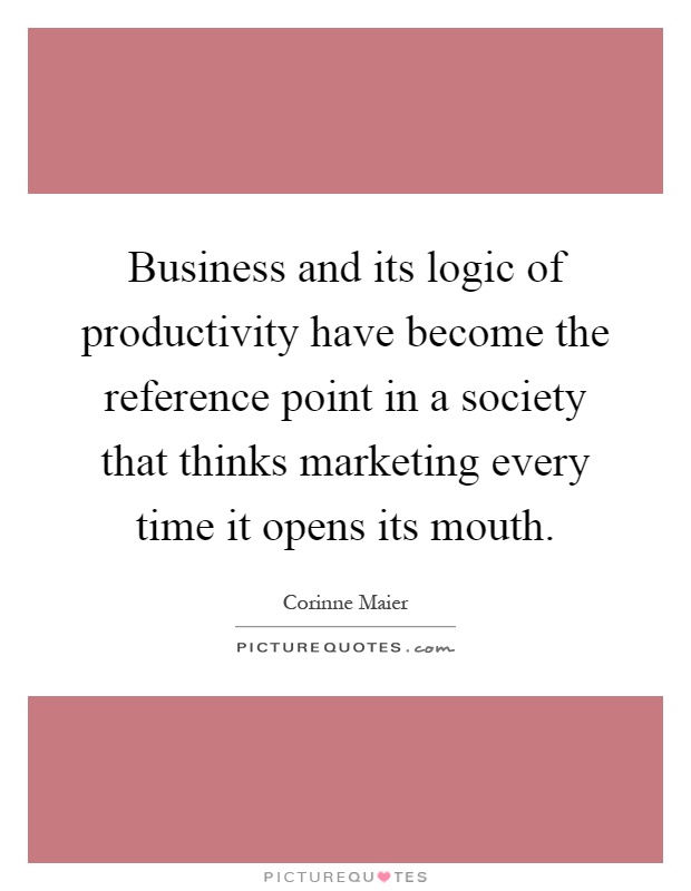 Business and its logic of productivity have become the reference point in a society that thinks marketing every time it opens its mouth Picture Quote #1
