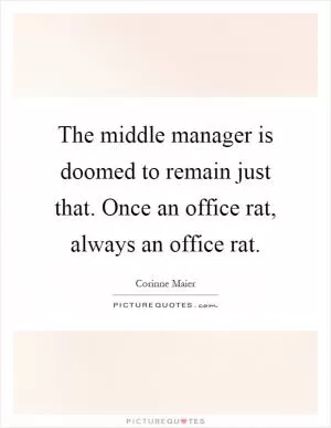 The middle manager is doomed to remain just that. Once an office rat, always an office rat Picture Quote #1