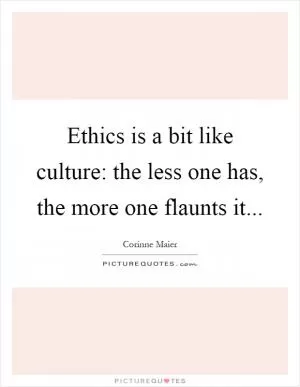 Ethics is a bit like culture: the less one has, the more one flaunts it Picture Quote #1