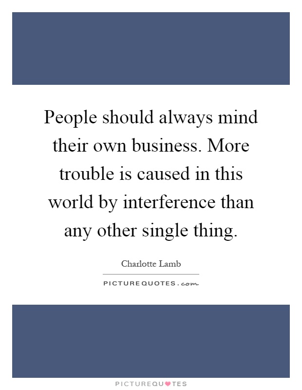 People should always mind their own business. More trouble is caused in this world by interference than any other single thing Picture Quote #1