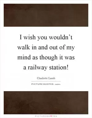 I wish you wouldn’t walk in and out of my mind as though it was a railway station! Picture Quote #1
