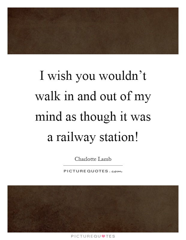 I wish you wouldn't walk in and out of my mind as though it was a railway station! Picture Quote #1