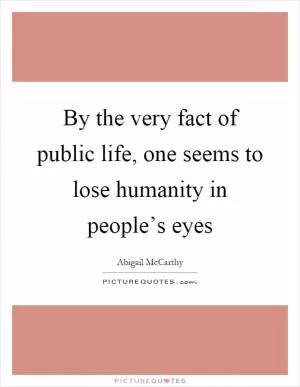 By the very fact of public life, one seems to lose humanity in people’s eyes Picture Quote #1
