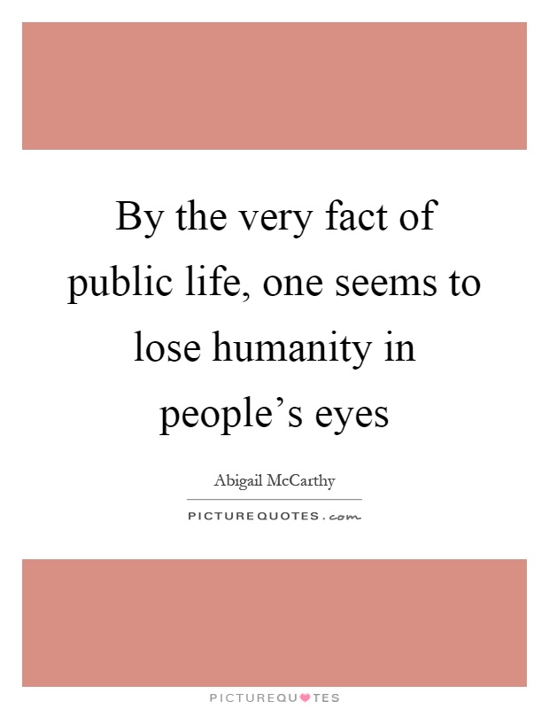By the very fact of public life, one seems to lose humanity in people's eyes Picture Quote #1