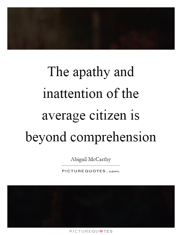 The apathy and inattention of the average citizen is beyond comprehension Picture Quote #1