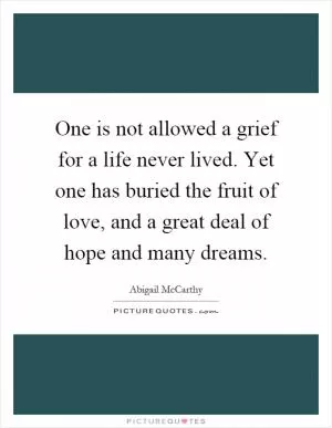 One is not allowed a grief for a life never lived. Yet one has buried the fruit of love, and a great deal of hope and many dreams Picture Quote #1