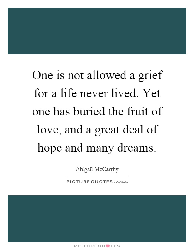One is not allowed a grief for a life never lived. Yet one has buried the fruit of love, and a great deal of hope and many dreams Picture Quote #1