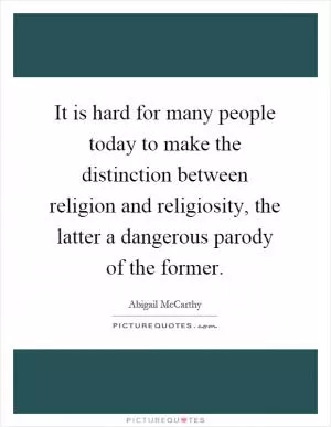 It is hard for many people today to make the distinction between religion and religiosity, the latter a dangerous parody of the former Picture Quote #1