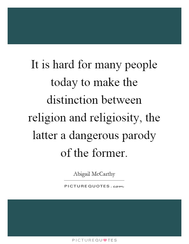 It is hard for many people today to make the distinction between religion and religiosity, the latter a dangerous parody of the former Picture Quote #1
