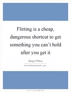 Flirting is a cheap, dangerous shortcut to get something you can’t hold after you get it Picture Quote #1