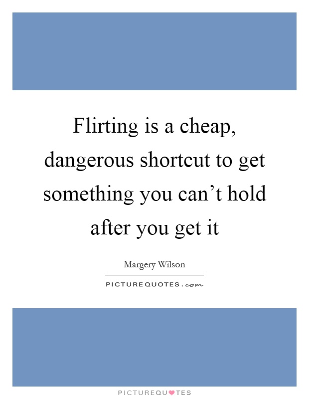Flirting is a cheap, dangerous shortcut to get something you can't hold after you get it Picture Quote #1