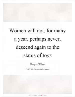 Women will not, for many a year, perhaps never, descend again to the status of toys Picture Quote #1