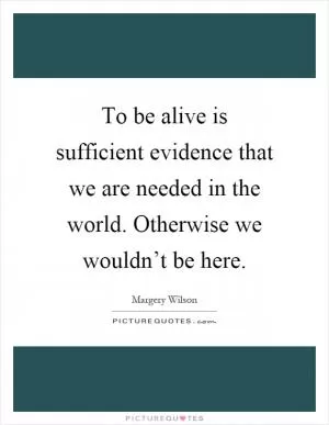 To be alive is sufficient evidence that we are needed in the world. Otherwise we wouldn’t be here Picture Quote #1