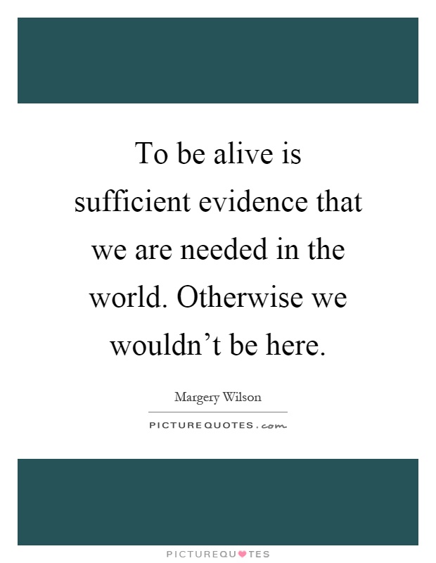 To be alive is sufficient evidence that we are needed in the world. Otherwise we wouldn't be here Picture Quote #1
