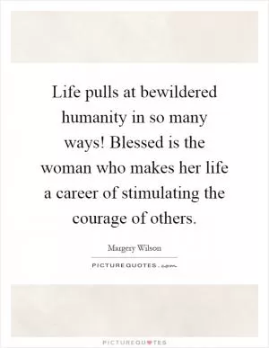 Life pulls at bewildered humanity in so many ways! Blessed is the woman who makes her life a career of stimulating the courage of others Picture Quote #1
