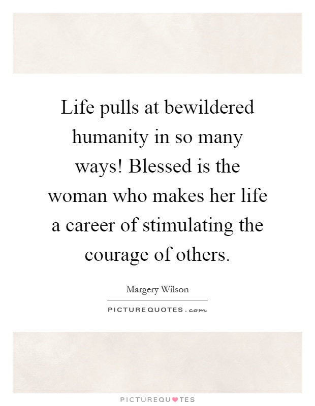 Life pulls at bewildered humanity in so many ways! Blessed is the woman who makes her life a career of stimulating the courage of others Picture Quote #1