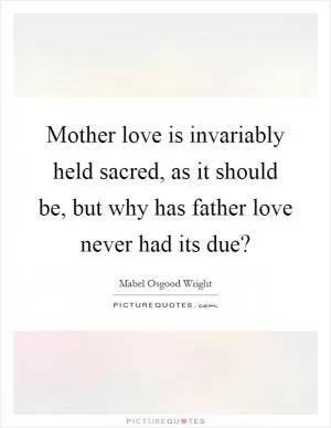 Mother love is invariably held sacred, as it should be, but why has father love never had its due? Picture Quote #1