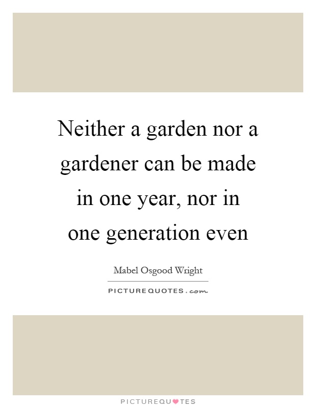 Neither a garden nor a gardener can be made in one year, nor in one generation even Picture Quote #1