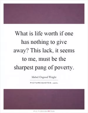 What is life worth if one has nothing to give away? This lack, it seems to me, must be the sharpest pang of poverty Picture Quote #1