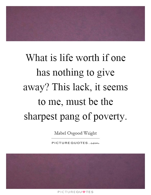 What is life worth if one has nothing to give away? This lack, it seems to me, must be the sharpest pang of poverty Picture Quote #1
