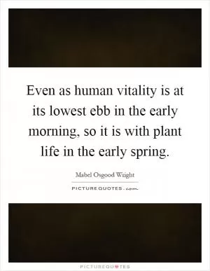 Even as human vitality is at its lowest ebb in the early morning, so it is with plant life in the early spring Picture Quote #1