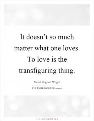 It doesn’t so much matter what one loves. To love is the transfiguring thing Picture Quote #1