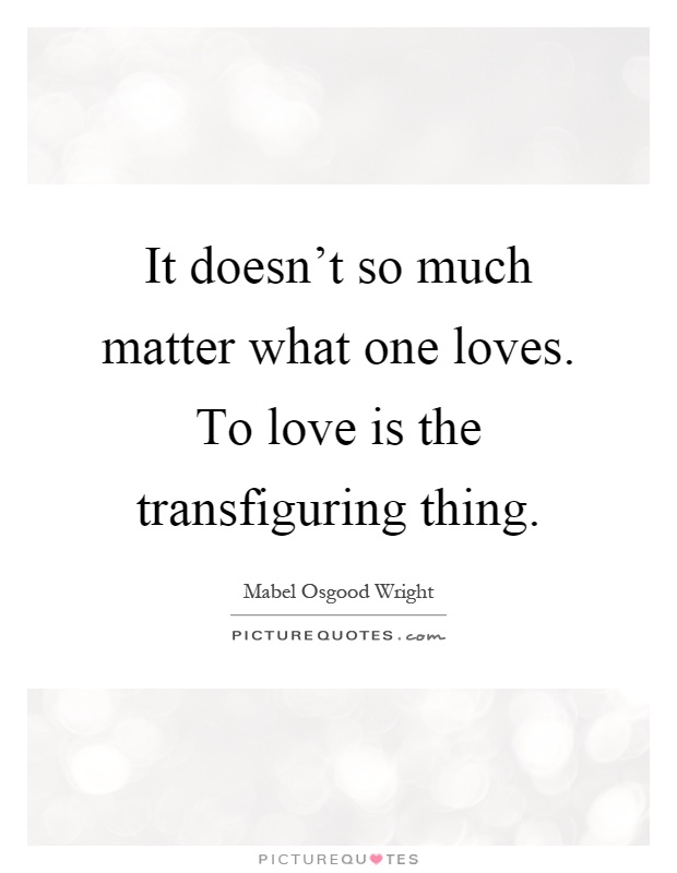 It doesn't so much matter what one loves. To love is the transfiguring thing Picture Quote #1