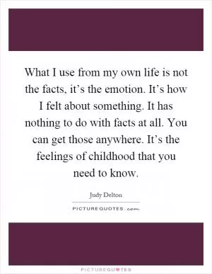 What I use from my own life is not the facts, it’s the emotion. It’s how I felt about something. It has nothing to do with facts at all. You can get those anywhere. It’s the feelings of childhood that you need to know Picture Quote #1