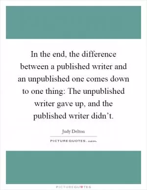 In the end, the difference between a published writer and an unpublished one comes down to one thing: The unpublished writer gave up, and the published writer didn’t Picture Quote #1