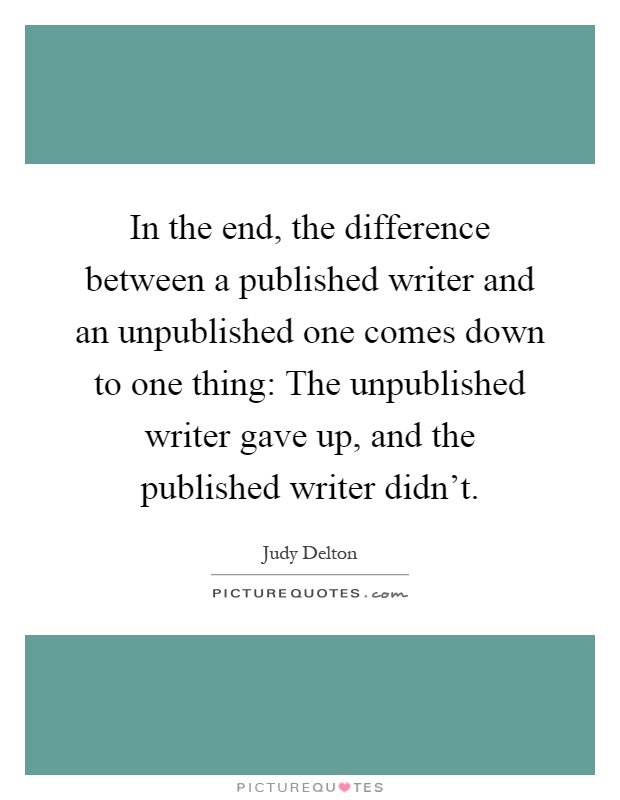 In the end, the difference between a published writer and an unpublished one comes down to one thing: The unpublished writer gave up, and the published writer didn't Picture Quote #1