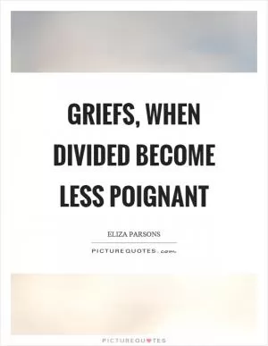 Griefs, when divided become less poignant Picture Quote #1