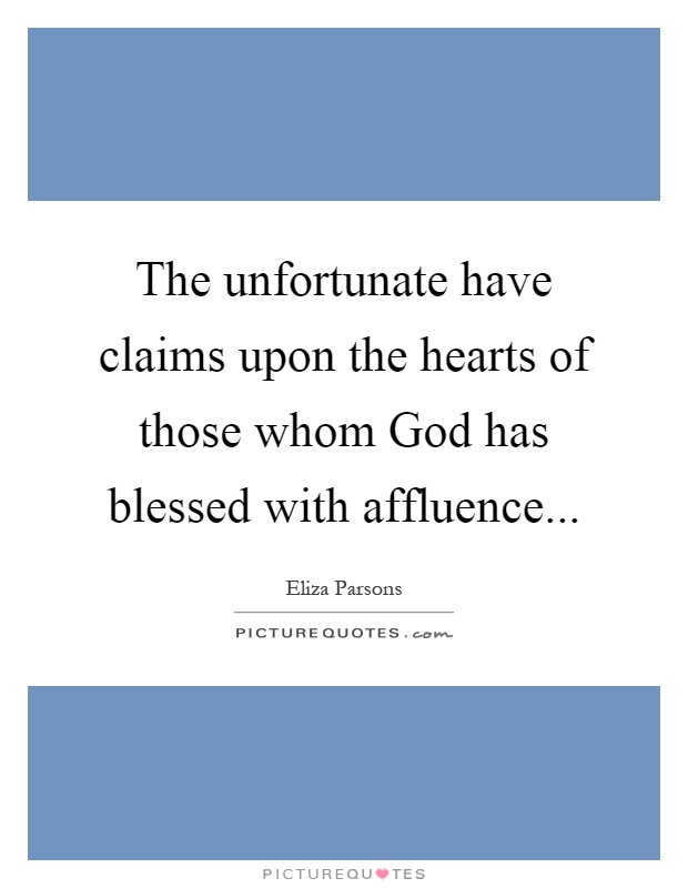 The unfortunate have claims upon the hearts of those whom God has blessed with affluence Picture Quote #1