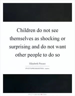 Children do not see themselves as shocking or surprising and do not want other people to do so Picture Quote #1