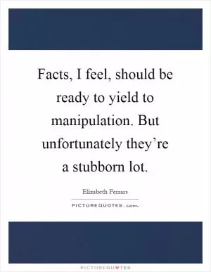 Facts, I feel, should be ready to yield to manipulation. But unfortunately they’re a stubborn lot Picture Quote #1