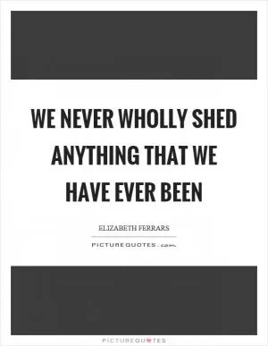 We never wholly shed anything that we have ever been Picture Quote #1